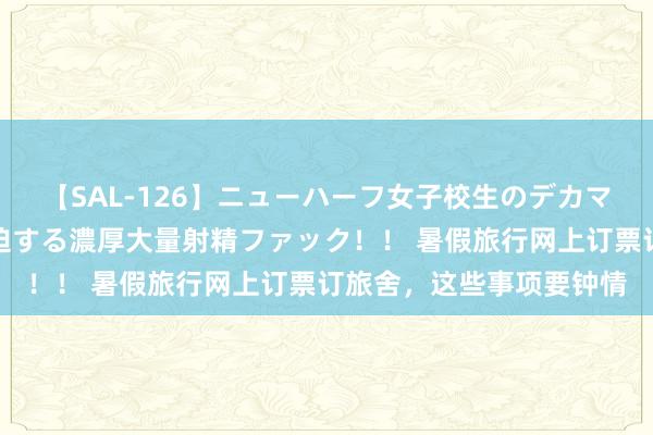 【SAL-126】ニューハーフ女子校生のデカマラが生穿きブルマを圧迫する濃厚大量射精ファック！！ 暑假旅行网上订票订旅舍，这些事项要钟情