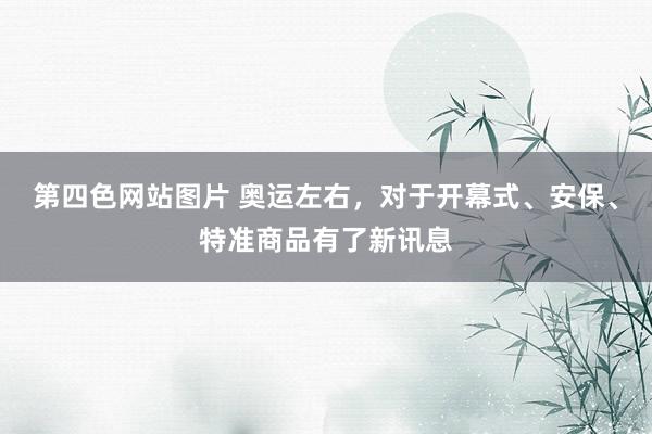 第四色网站图片 奥运左右，对于开幕式、安保、特准商品有了新讯息