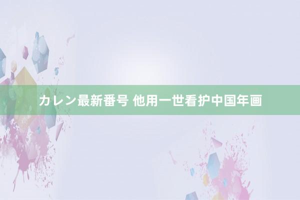 カレン最新番号 他用一世看护中国年画