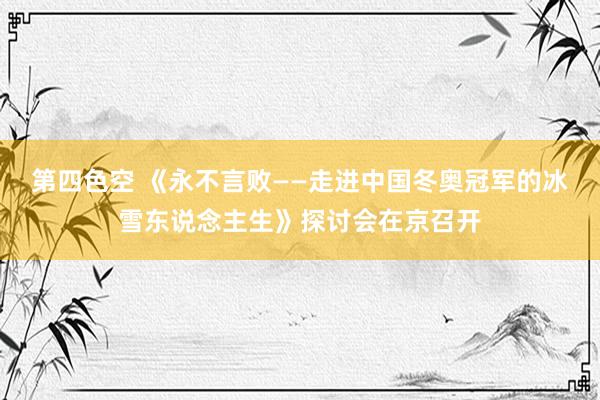 第四色空 《永不言败——走进中国冬奥冠军的冰雪东说念主生》探讨会在京召开