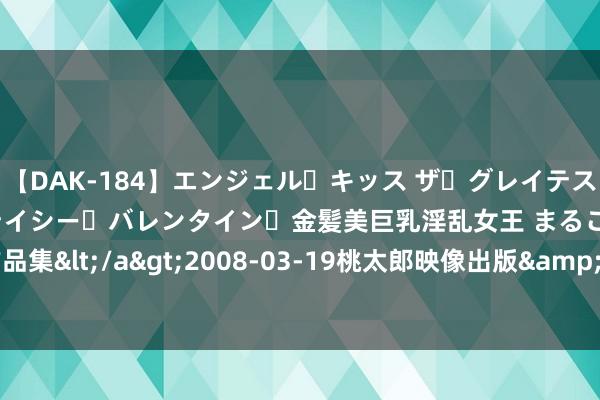 【DAK-184】エンジェル・キッス ザ・グレイテスト・ヒッツ・ダブルス ステイシー・バレンタイン・金髪美巨乳淫乱女王 まるごと2本大ヒット作品集</a>2008-03-19桃太郎映像出版&$angel kiss189分钟 绘说当代化丨调动中国勃勃盼愿