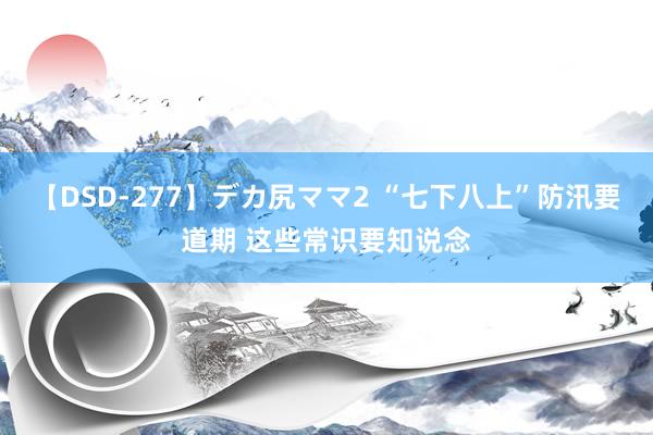 【DSD-277】デカ尻ママ2 “七下八上”防汛要道期 这些常识要知说念