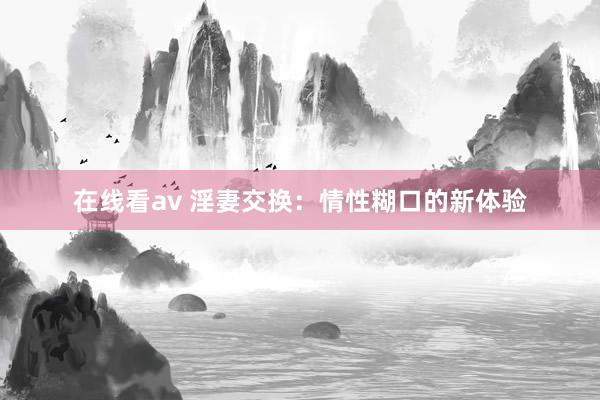 在线看av 淫妻交换：情性糊口的新体验