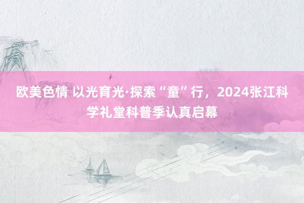 欧美色情 以光育光·探索“童”行，2024张江科学礼堂科普季认真启幕