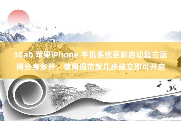 38ab 苹果iPhone 手机系统更新启动复古运用分身多开，使用规范就几步建立即可开启