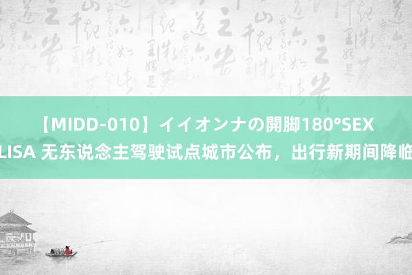 【MIDD-010】イイオンナの開脚180°SEX LISA 无东说念主驾驶试点城市公布，出行新期间降临