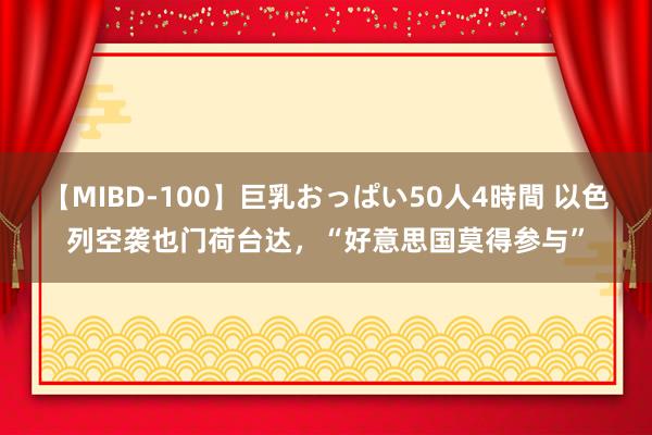 【MIBD-100】巨乳おっぱい50人4時間 以色列空袭也门荷台达，“好意思国莫得参与”