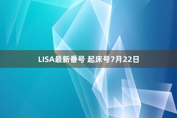 LISA最新番号 起床号7月22日