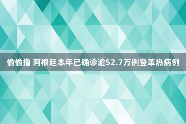 偷偷撸 阿根廷本年已确诊逾52.7万例登革热病例