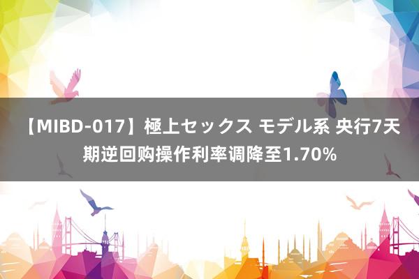 【MIBD-017】極上セックス モデル系 央行7天期逆回购操作利率调降至1.70%