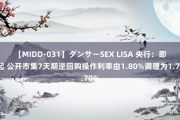 【MIDD-031】ダンサーSEX LISA 央行：即日起 公开市集7天期逆回购操作利率由1.80%调理为1.70%