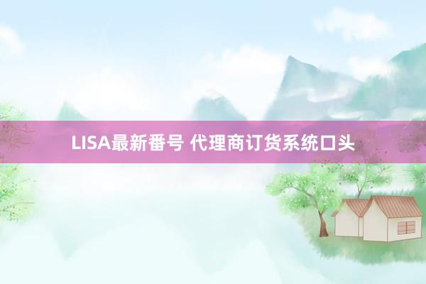 LISA最新番号 代理商订货系统口头