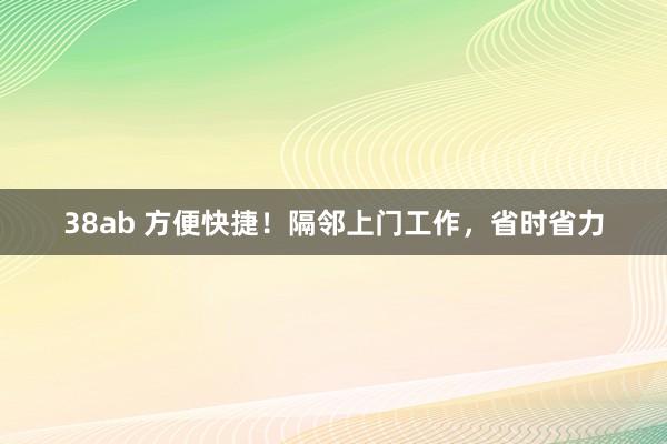 38ab 方便快捷！隔邻上门工作，省时省力