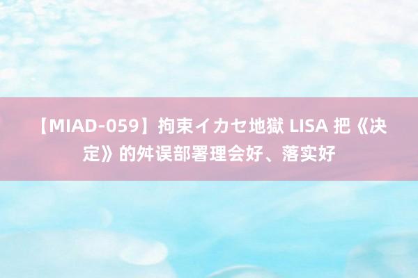 【MIAD-059】拘束イカセ地獄 LISA 把《决定》的舛误部署理会好、落实好