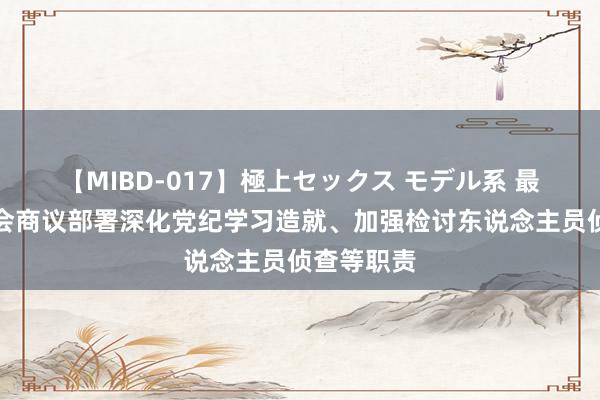 【MIBD-017】極上セックス モデル系 最高检党组会商议部署深化党纪学习造就、加强检讨东说念主员侦查等职责