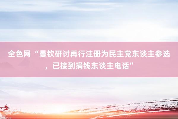 全色网 “曼钦研讨再行注册为民主党东谈主参选，已接到捐钱东谈主电话”