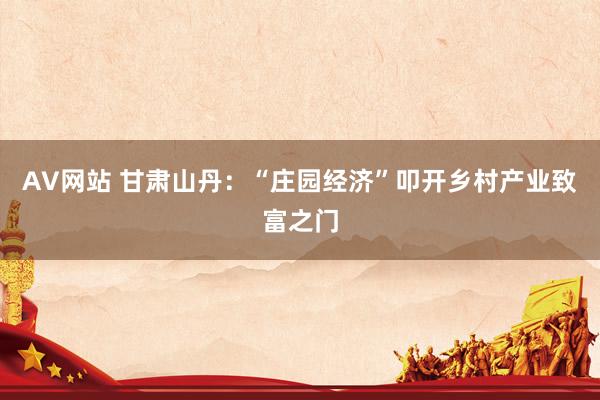 AV网站 甘肃山丹：“庄园经济”叩开乡村产业致富之门