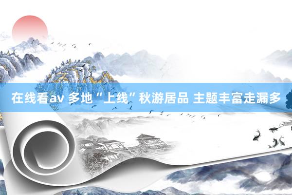 在线看av 多地“上线”秋游居品 主题丰富走漏多