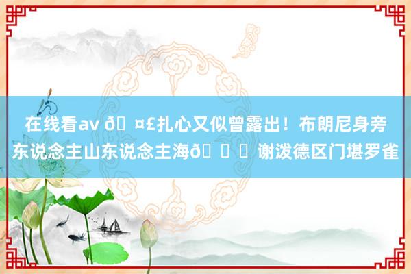 在线看av ?扎心又似曾露出！布朗尼身旁东说念主山东说念主海?谢泼德区门堪罗雀