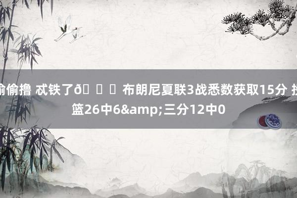 偷偷撸 忒铁了?布朗尼夏联3战悉数获取15分 投篮26中6&三分12中0