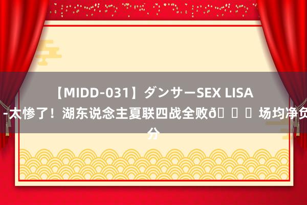 【MIDD-031】ダンサーSEX LISA ?太惨了！湖东说念主夏联四战全败?场均净负15分