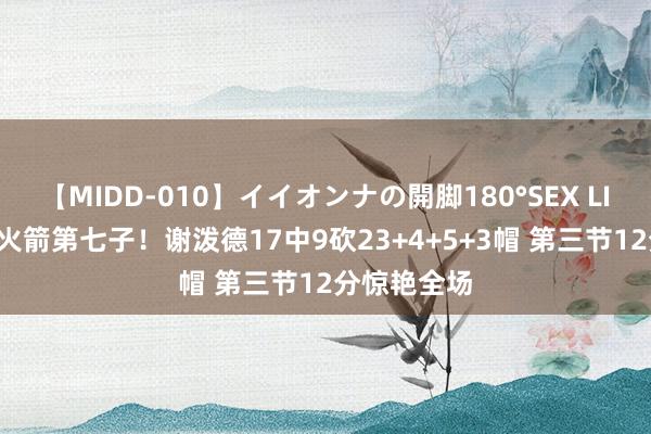 【MIDD-010】イイオンナの開脚180°SEX LISA 不愧是火箭第七子！谢泼德17中9砍23+4+5+3帽 第三节12分惊艳全场