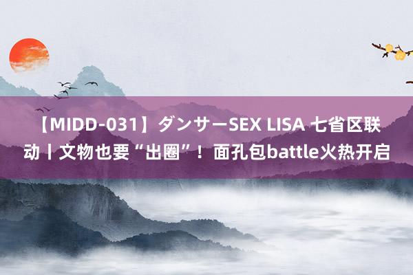 【MIDD-031】ダンサーSEX LISA 七省区联动丨文物也要“出圈”！面孔包battle火热开启