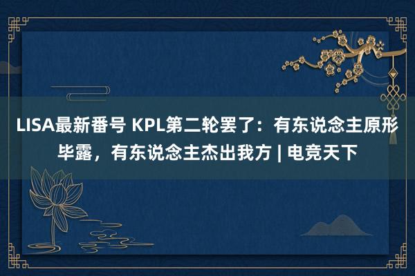 LISA最新番号 KPL第二轮罢了：有东说念主原形毕露，有东说念主杰出我方 | 电竞天下