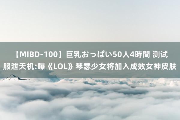 【MIBD-100】巨乳おっぱい50人4時間 测试服泄天机:曝《LOL》琴瑟少女将加入成效女神皮肤