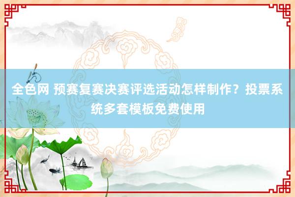 全色网 预赛复赛决赛评选活动怎样制作？投票系统多套模板免费使用