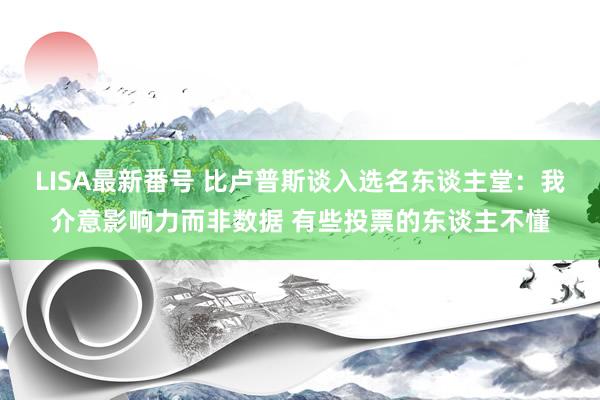 LISA最新番号 比卢普斯谈入选名东谈主堂：我介意影响力而非数据 有些投票的东谈主不懂