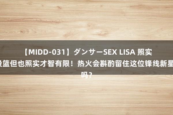 【MIDD-031】ダンサーSEX LISA 照实能投篮但也照实才智有限！热火会斟酌留住这位锋线新星吗？