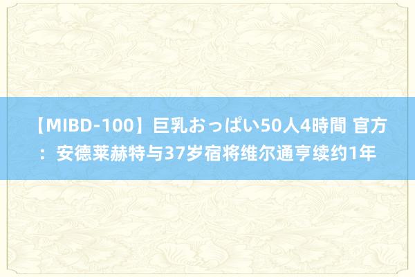 【MIBD-100】巨乳おっぱい50人4時間 官方：安德莱赫特与37岁宿将维尔通亨续约1年