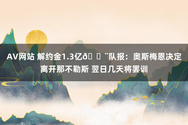 AV网站 解约金1.3亿?队报：奥斯梅恩决定离开那不勒斯 翌日几天将罢训