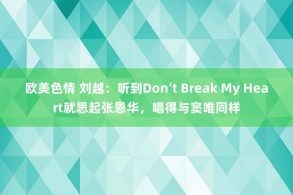 欧美色情 刘越：听到Don’t Break My Heart就思起张恩华，唱得与窦唯同样