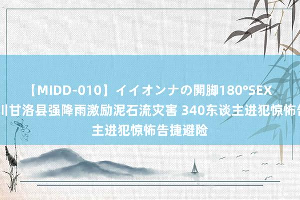 【MIDD-010】イイオンナの開脚180°SEX LISA 四川甘洛县强降雨激励泥石流灾害 340东谈主进犯惊怖告捷避险