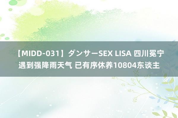 【MIDD-031】ダンサーSEX LISA 四川冕宁遇到强降雨天气 已有序休养10804东谈主