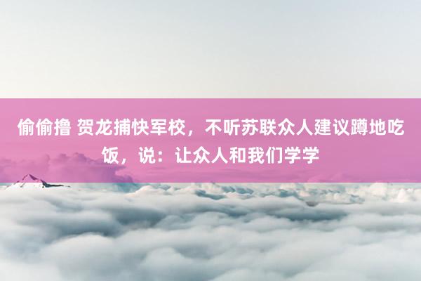 偷偷撸 贺龙捕快军校，不听苏联众人建议蹲地吃饭，说：让众人和我们学学