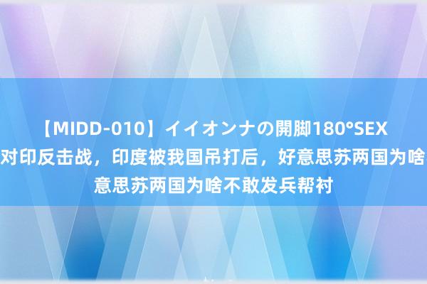 【MIDD-010】イイオンナの開脚180°SEX LISA 1962年对印反击战，印度被我国吊打后，好意思苏两国为啥不敢发兵帮衬