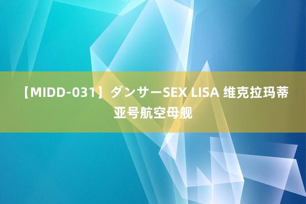 【MIDD-031】ダンサーSEX LISA 维克拉玛蒂亚号航空母舰