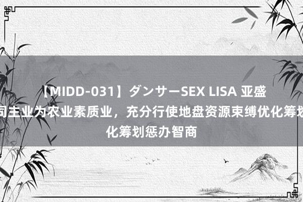 【MIDD-031】ダンサーSEX LISA 亚盛集团：公司主业为农业素质业，充分行使地盘资源束缚优化筹划惩办智商