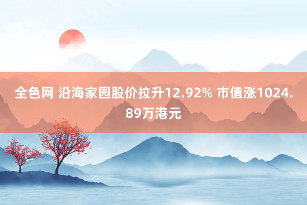 全色网 沿海家园股价拉升12.92% 市值涨1024.89万港元