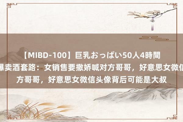 【MIBD-100】巨乳おっぱい50人4時間 重庆新怀酒业公司被曝卖酒套路：女销售要撒娇喊对方哥哥，好意思女微信头像背后可能是大叔