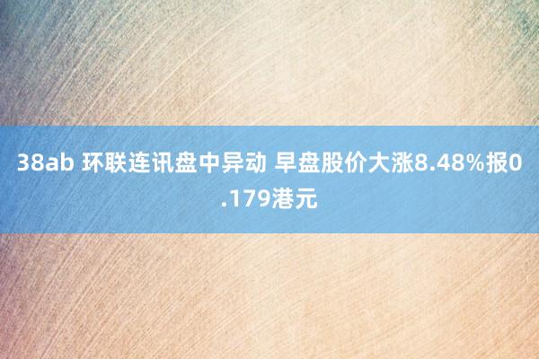 38ab 环联连讯盘中异动 早盘股价大涨8.48%报0.179港元