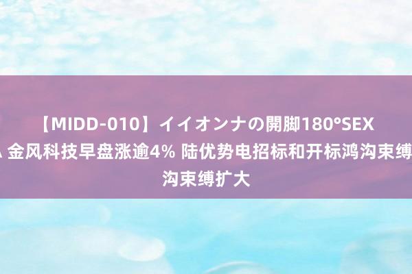 【MIDD-010】イイオンナの開脚180°SEX LISA 金风科技早盘涨逾4% 陆优势电招标和开标鸿沟束缚扩大