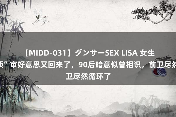 【MIDD-031】ダンサーSEX LISA 女生“鲶鱼须”审好意思又回来了，90后暗意似曾相识，前卫尽然循环了