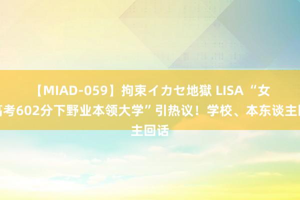 【MIAD-059】拘束イカセ地獄 LISA “女生高考602分下野业本领大学”引热议！学校、本东谈主回话