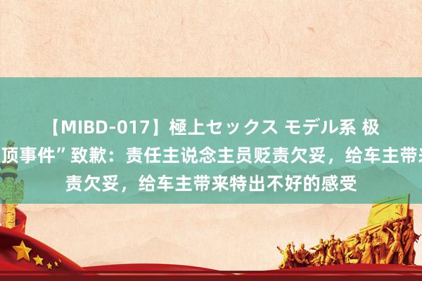 【MIBD-017】極上セックス モデル系 极狐就“杭州车辆绝顶事件”致歉：责任主说念主员贬责欠妥，给车主带来特出不好的感受