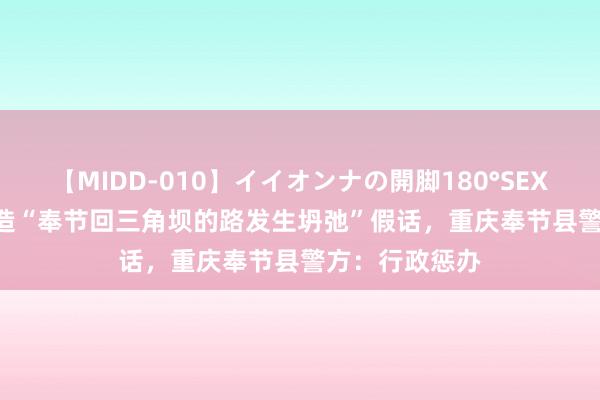 【MIDD-010】イイオンナの開脚180°SEX LISA 网民假造“奉节回三角坝的路发生坍弛”假话，重庆奉节县警方：行政惩办