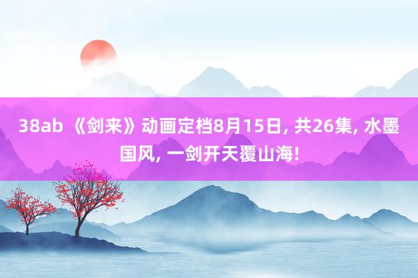 38ab 《剑来》动画定档8月15日， 共26集， 水墨国风， 一剑开天覆山海!